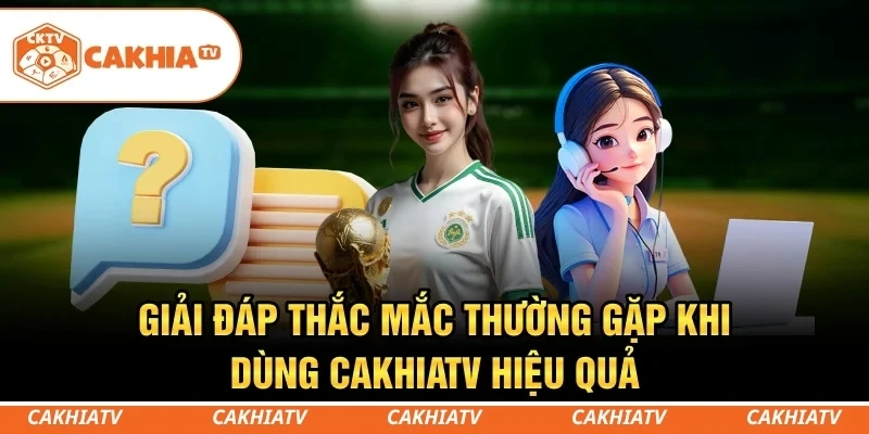 CakhiaTV - Trực tiếp bóng đá miễn phí T5/2026 Full HD #1 10 Giải đáp thắc mắc thường gặp khi dùng CakhiaTV hiệu quả