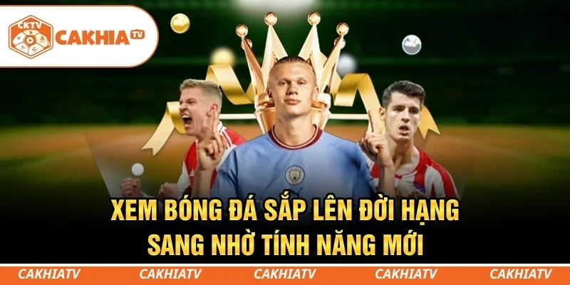 CakhiaTV - Trực tiếp bóng đá miễn phí T5/2026 Full HD #1 9 Xem bóng đá sắp lên đời hạng sang nhờ tính năng mới